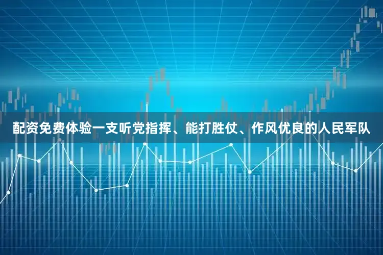 配资免费体验一支听党指挥、能打胜仗、作风优良的人民军队