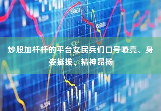 炒股加杆杆的平台女民兵们口号嘹亮、身姿挺拔、精神昂扬