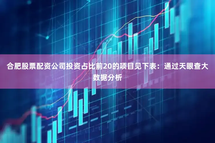 合肥股票配资公司投资占比前20的项目见下表：通过天眼查大数据分析