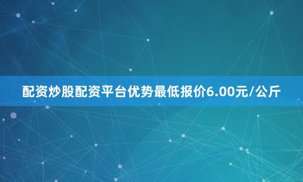 配资炒股配资平台优势最低报价6.00元/公斤