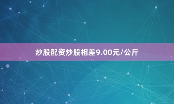 炒股配资炒股相差9.00元/公斤