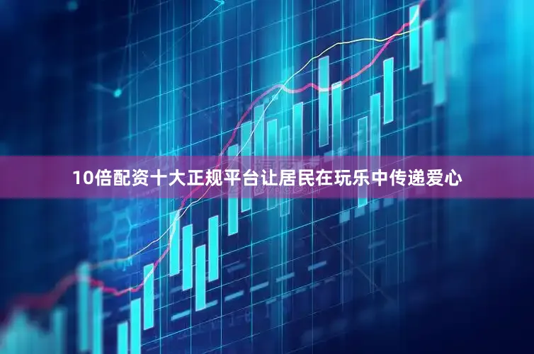 10倍配资十大正规平台让居民在玩乐中传递爱心