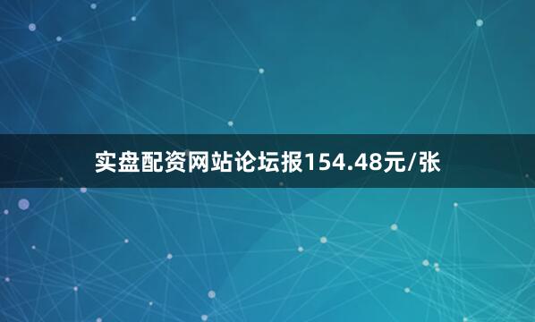 实盘配资网站论坛报154.48元/张