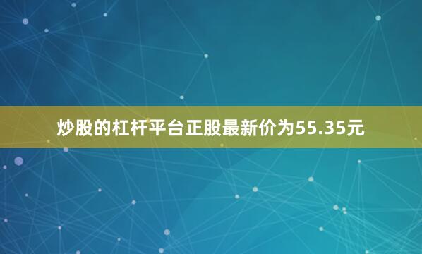 炒股的杠杆平台正股最新价为55.35元