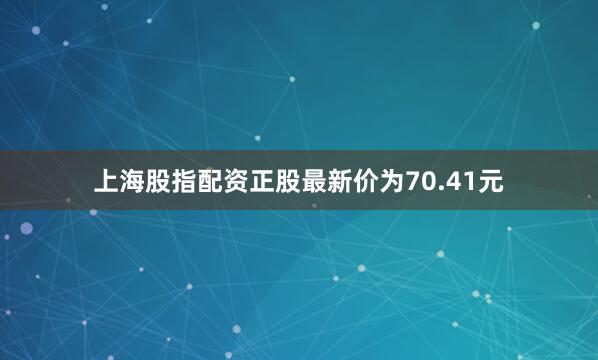上海股指配资正股最新价为70.41元