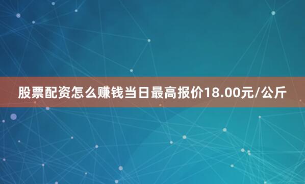 股票配资怎么赚钱当日最高报价18.00元/公斤
