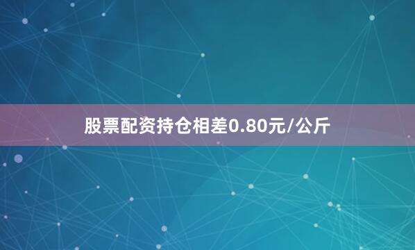 股票配资持仓相差0.80元/公斤