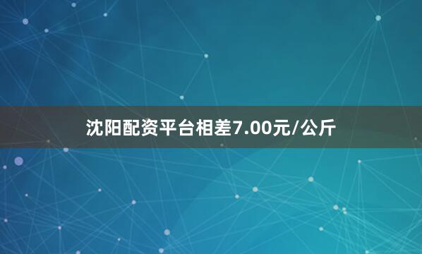 沈阳配资平台相差7.00元/公斤