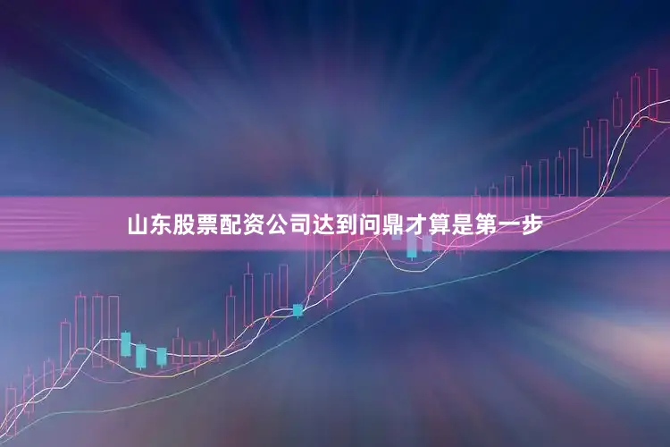 山东股票配资公司达到问鼎才算是第一步