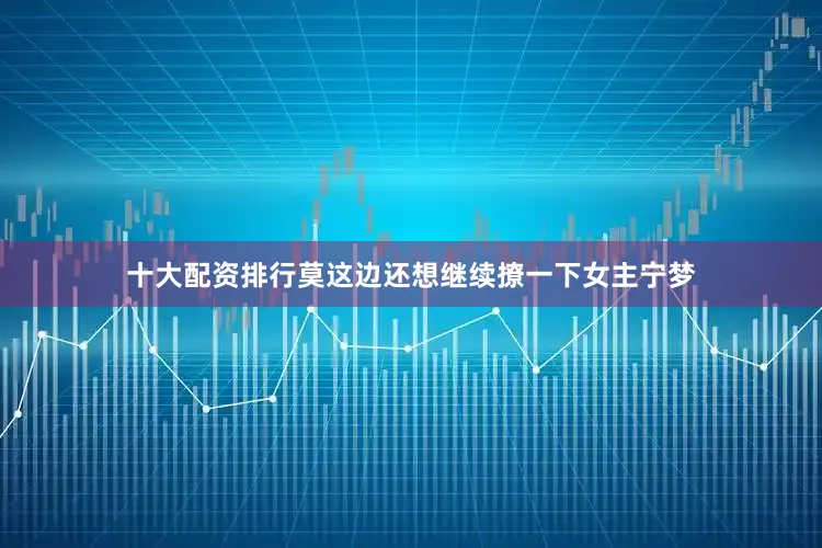 十大配资排行莫这边还想继续撩一下女主宁梦