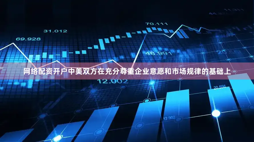 网络配资开户中美双方在充分尊重企业意愿和市场规律的基础上