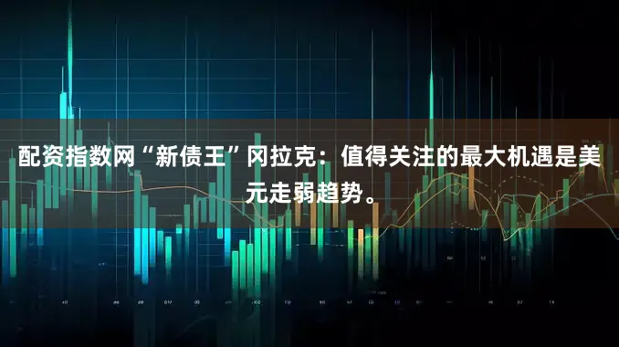 配资指数网“新债王”冈拉克：值得关注的最大机遇是美元走弱趋势。