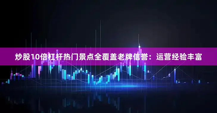 炒股10倍杠杆热门景点全覆盖老牌信誉：运营经验丰富