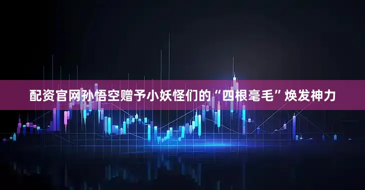 配资官网孙悟空赠予小妖怪们的“四根毫毛”焕发神力