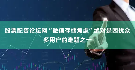 股票配资论坛网“微信存储焦虑”绝对是困扰众多用户的难题之一