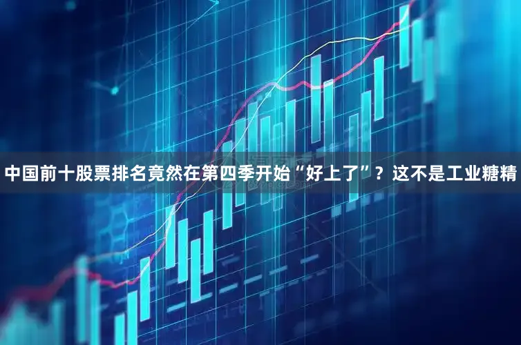 中国前十股票排名竟然在第四季开始“好上了”？这不是工业糖精
