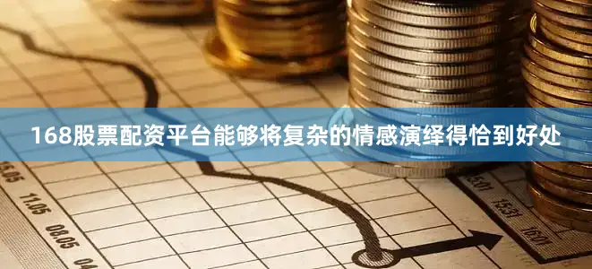 168股票配资平台能够将复杂的情感演绎得恰到好处