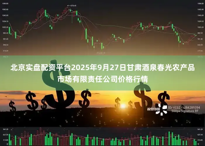 北京实盘配资平台2025年9月27日甘肃酒泉春光农产品市场有限责任公司价格行情