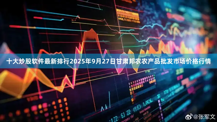 十大炒股软件最新排行2025年9月27日甘肃邦农农产品批发市场价格行情