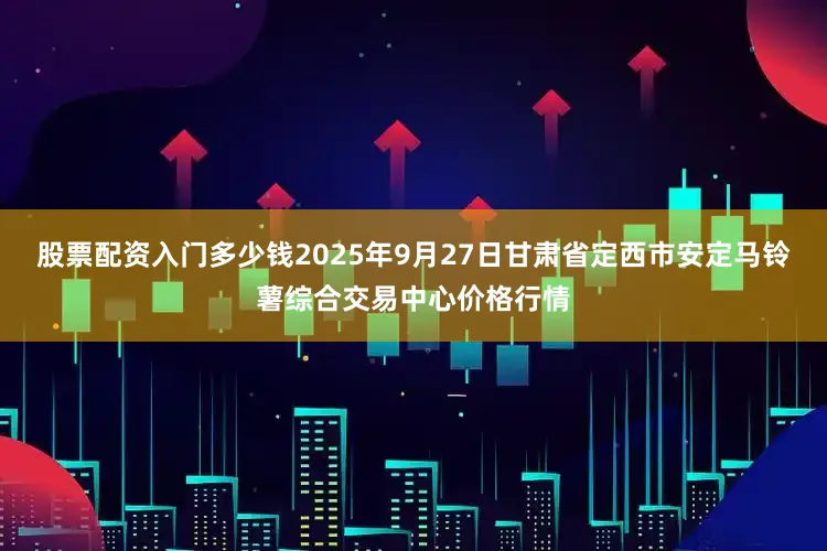 股票配资入门多少钱2025年9月27日甘肃省定西市安定马铃薯综合交易中心价格行情