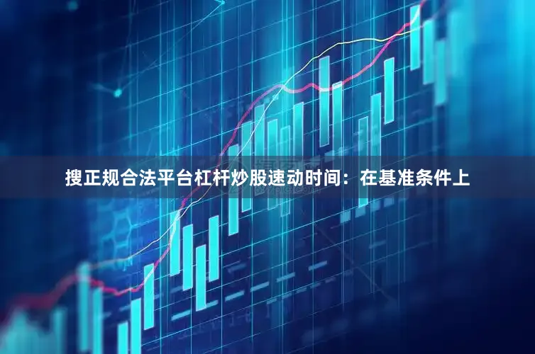 搜正规合法平台杠杆炒股速动时间：在基准条件上