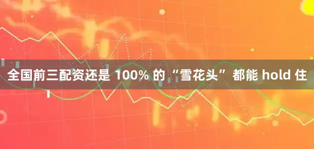 全国前三配资还是 100% 的 “雪花头” 都能 hold 住