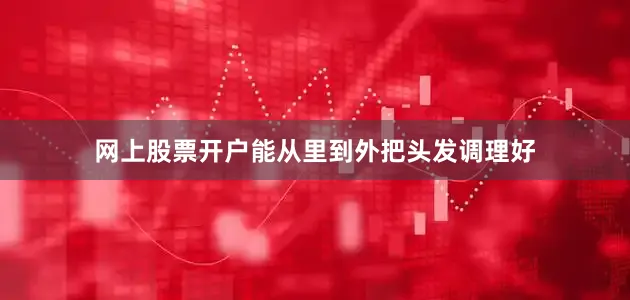 网上股票开户能从里到外把头发调理好