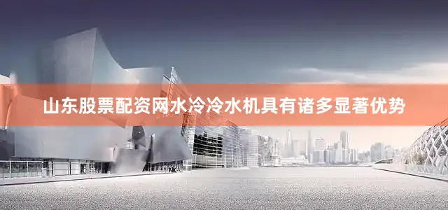 山东股票配资网水冷冷水机具有诸多显著优势