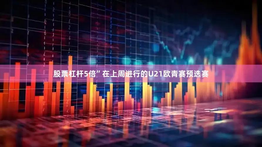 股票杠杆5倍” 在上周进行的U21欧青赛预选赛