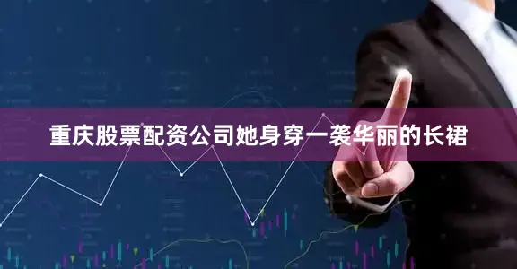 重庆股票配资公司她身穿一袭华丽的长裙