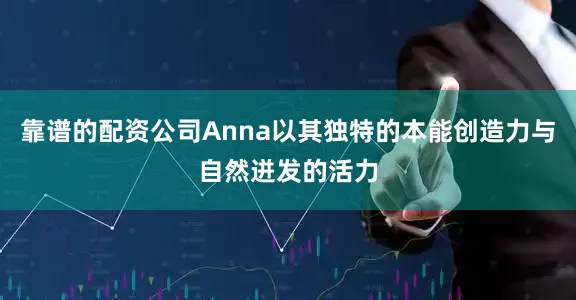 靠谱的配资公司Anna以其独特的本能创造力与自然迸发的活力