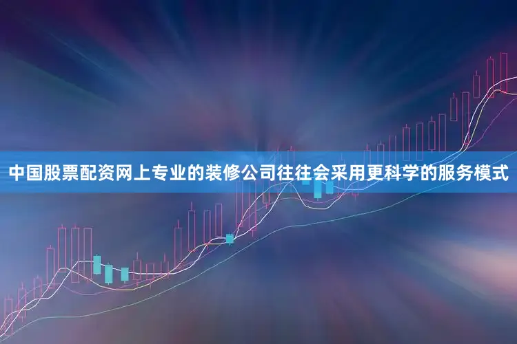 中国股票配资网上专业的装修公司往往会采用更科学的服务模式
