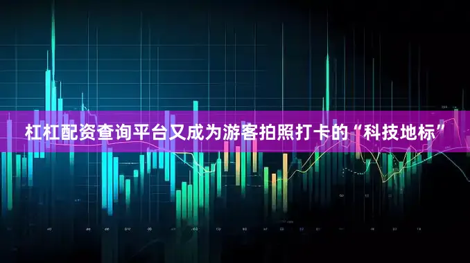 杠杠配资查询平台又成为游客拍照打卡的“科技地标”